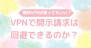 VPNで開示請求は回避できるのか？無料VPNは使ってもいい？